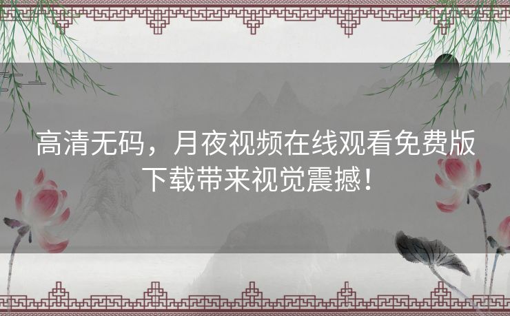 高清无码,月夜视频在线观看免费版下载带来视觉震撼! 高清无码,月夜视频在线观看免费版下载带来视觉震撼!
