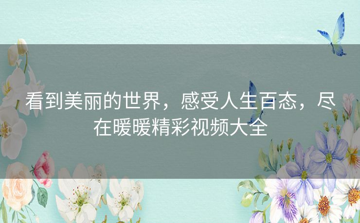 看到美丽的世界,感受人生百态,尽在暖暖精彩视频大全 看到美丽的世界,感受人生百态,尽在暖暖精彩视频大全