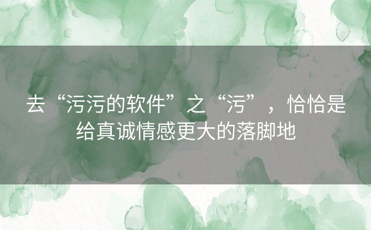 去“污污的软件”之“污”,恰恰是给真诚情感更大的落脚地 去“污污的软件”之“污”,恰恰是给真诚情感更大的落脚地