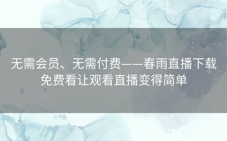 无需会员、无需付费——春雨直播下载免费看让观看直播变得简单 无需会员、无需付费——春雨直播下载免费看让观看直播变得简单