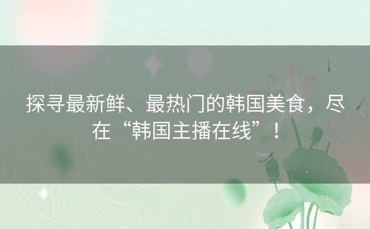 探寻最新鲜、最热门的韩国美食,尽在“韩国主播在线”! 探寻最新鲜、最热门的韩国美食,尽在“韩国主播在线”!