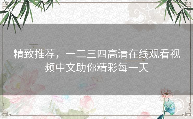 精致推荐,一二三四高清在线观看视频中文助你精彩每一天 精致推荐,一二三四高清在线观看视频中文助你精彩每一天