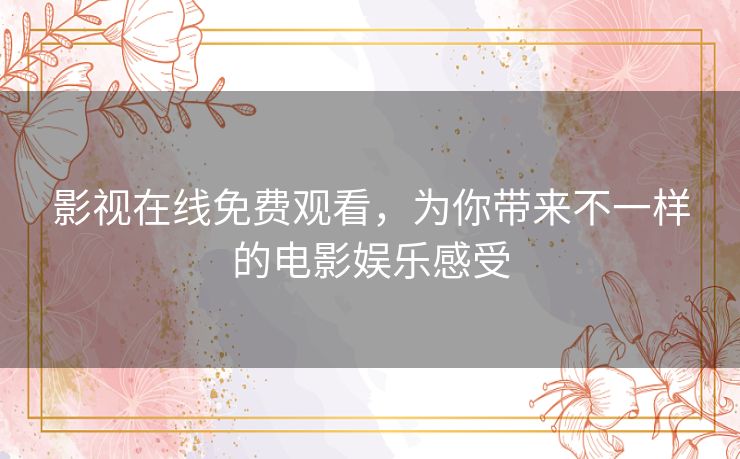 影视在线免费观看,为你带来不一样的电影娱乐感受 影视在线免费观看,为你带来不一样的电影娱乐感受