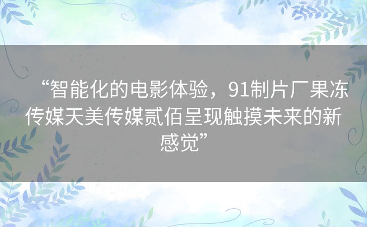 “智能化的电影体验,91制片厂果冻传媒天美传媒贰佰呈现触摸未来的新感觉” “智能化的电影体验,91制片厂果冻传媒天美传媒贰佰呈现触摸未来的新感觉”