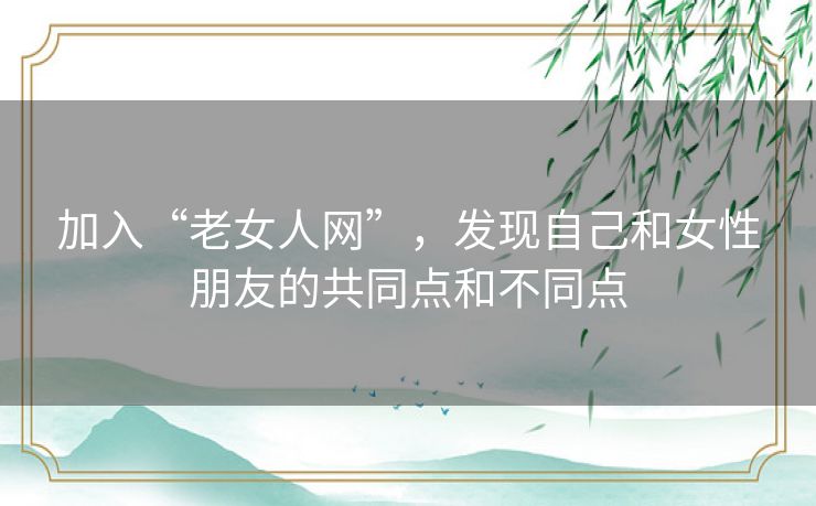 加入“老女人网”,发现自己和女性朋友的共同点和不同点 加入“老女人网”,发现自己和女性朋友的共同点和不同点