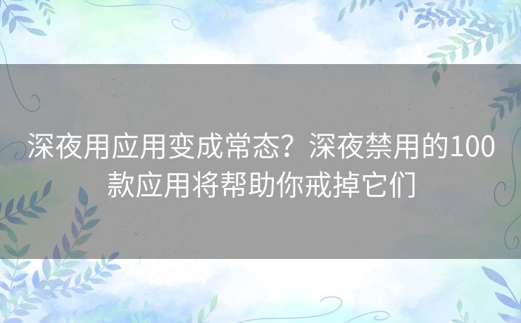 深夜用应用变成常态?深夜禁用的100款应用将帮助你戒掉它们 深夜用应用变成常态?深夜禁用的100款应用将帮助你戒掉它们