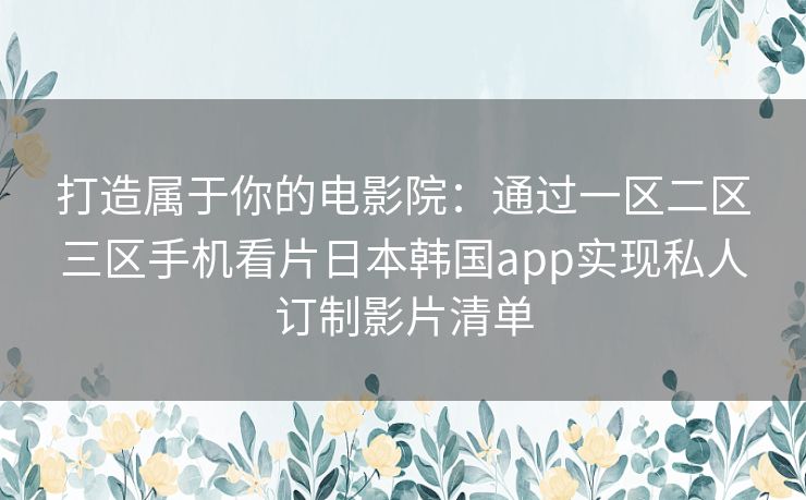 打造属于你的电影院:通过一区二区三区手机看片日本韩国app实现私人订制影片清单 打造属于你的电影院:通过一区二区三区手机看片日本韩国app实现私人订制影片清单