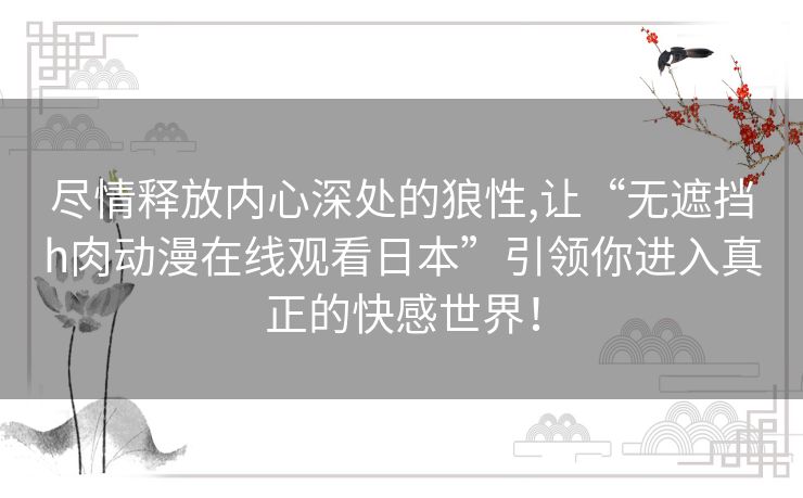 尽情释放内心深处的狼性,让“无遮挡h肉动漫在线观看日本”引领你进入真正的快感世界! 尽情释放内心深处的狼性,让“无遮挡h肉动漫在线观看日本”引领你进入真正的快感世界!