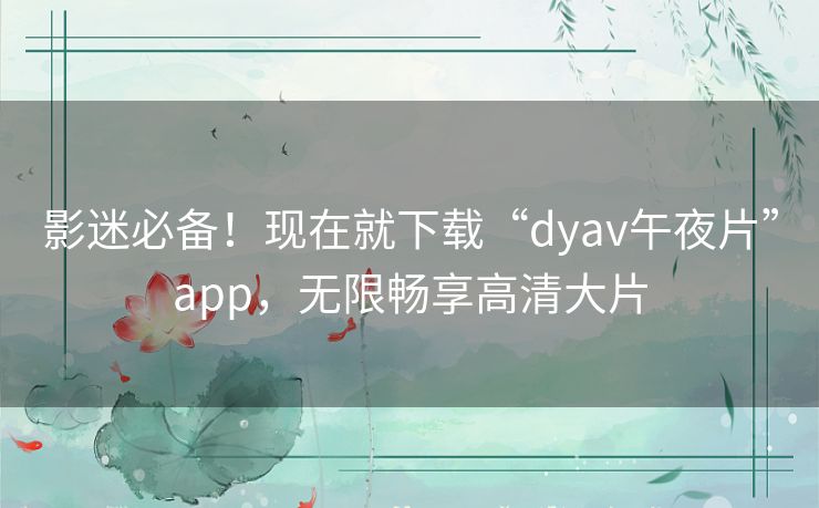 影迷必备!现在就下载“dyav午夜片”app,无限畅享高清大片 影迷必备!现在就下载“dyav午夜片”app,无限畅享高清大片