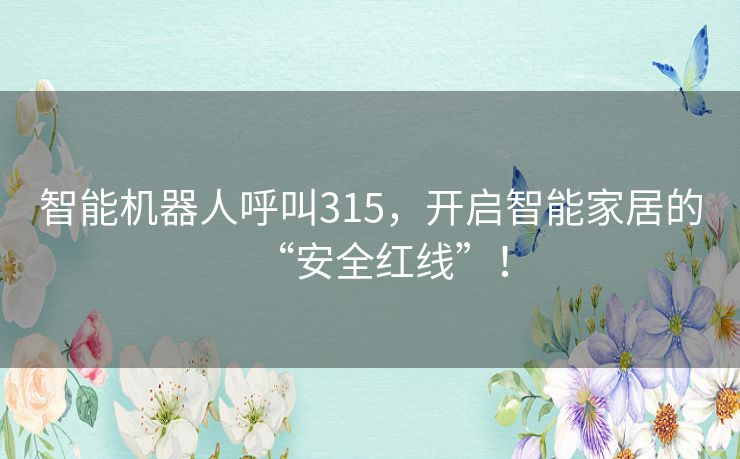 智能机器人呼叫315，开启智能家居的“安全红线”！