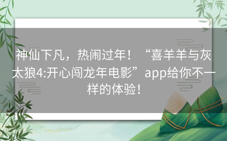 神仙下凡，热闹过年！“喜羊羊与灰太狼4:开心闯龙年电影”app给你不一样的体验！