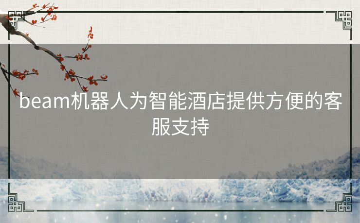 beam机器人为智能酒店提供方便的客服支持 beam机器人为智能酒店提供方便的客服支持