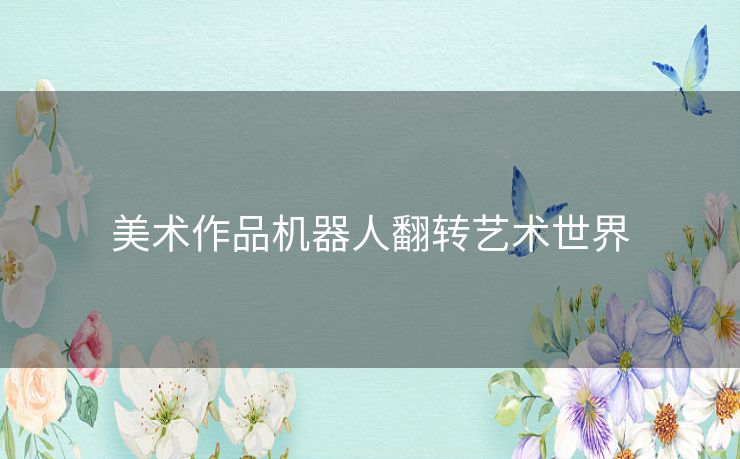 美术作品机器人翻转艺术世界 美术作品机器人翻转艺术世界