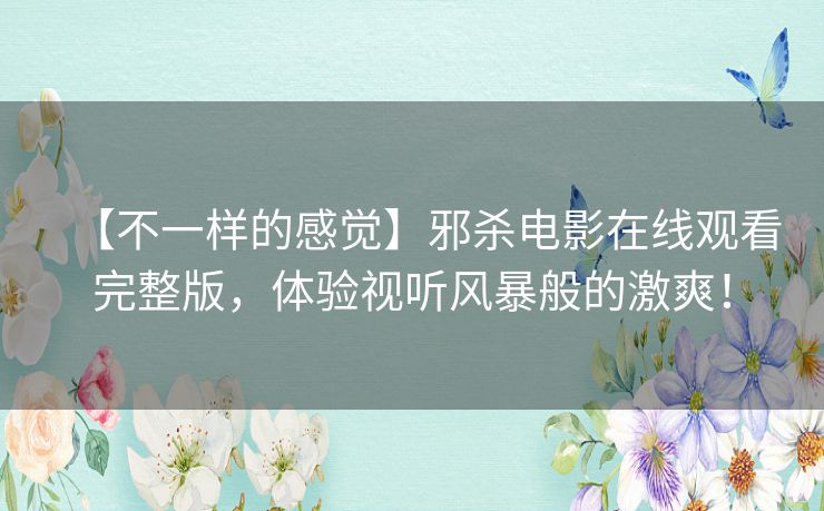 【不一样的感觉】邪杀电影在线观看完整版,体验视听风暴般的激爽! 【不一样的感觉】邪杀电影在线观看完整版,体验视听风暴般的激爽!