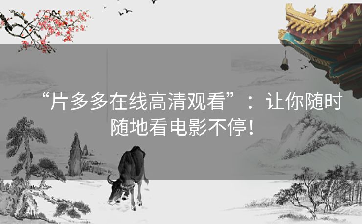 “片多多在线高清观看”:让你随时随地看电影不停! “片多多在线高清观看”:让你随时随地看电影不停!