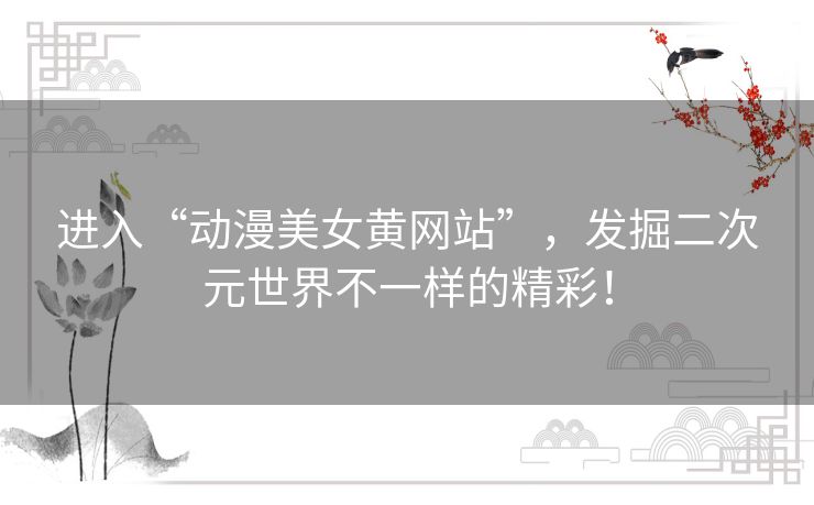 进入“动漫美女黄网站”,发掘二次元世界不一样的精彩! 进入“动漫美女黄网站”,发掘二次元世界不一样的精彩!