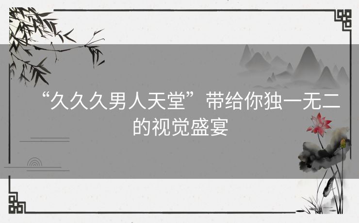 “久久久男人天堂”带给你独一无二的视觉盛宴 “久久久男人天堂”带给你独一无二的视觉盛宴