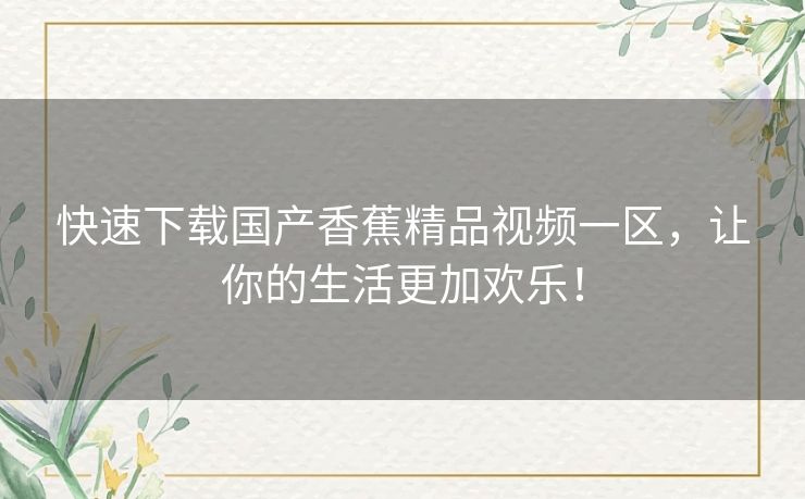 快速下载国产香蕉精品视频一区,让你的生活更加欢乐! 快速下载国产香蕉精品视频一区,让你的生活更加欢乐!