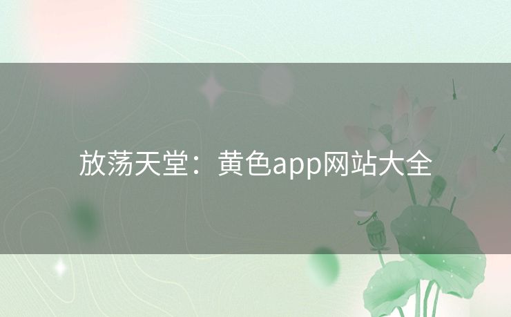 放荡天堂:黄色app网站大全 放荡天堂:黄色app网站大全