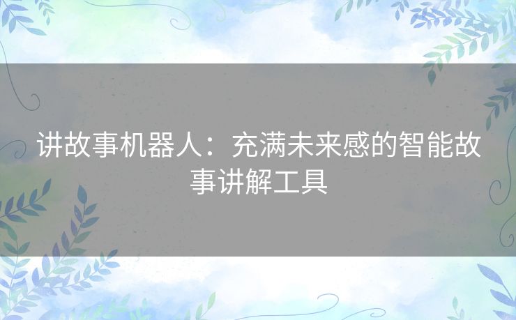 讲故事机器人:充满未来感的智能故事讲解工具 讲故事机器人:充满未来感的智能故事讲解工具