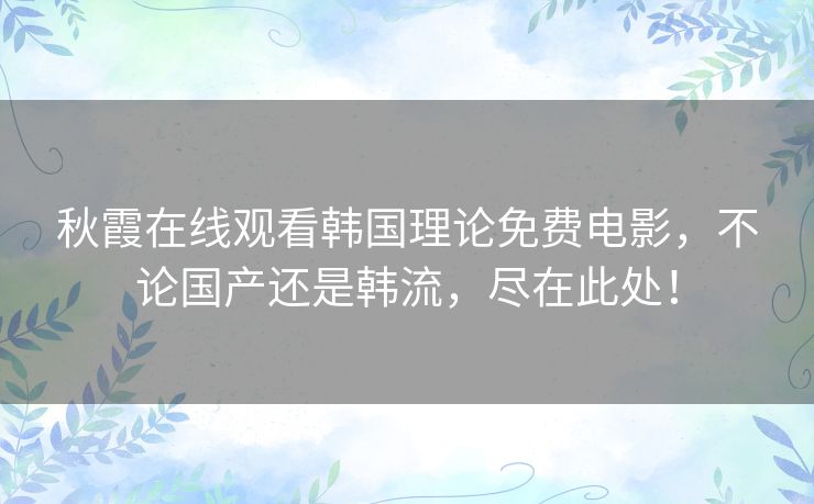 秋霞在线观看韩国理论免费电影，不论国产还是韩流，尽在此处！