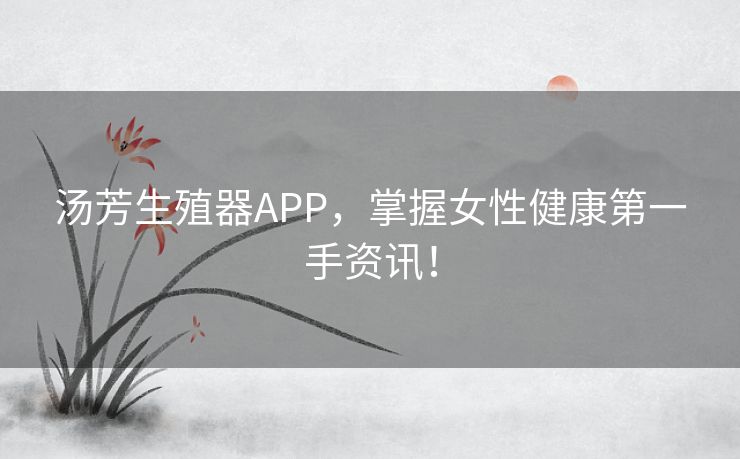 汤芳生殖器APP,掌握女性健康第一手资讯! 汤芳生殖器APP,掌握女性健康第一手资讯!