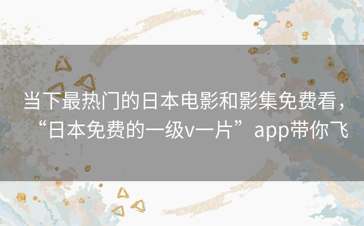 当下最热门的日本电影和影集免费看,“日本免费的一级v一片”app带你飞 当下最热门的日本电影和影集免费看,“日本免费的一级v一片”app带你飞
