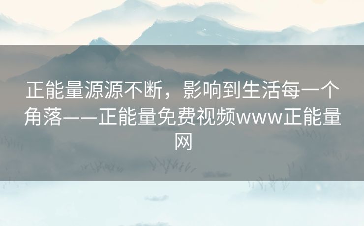 正能量源源不断,影响到生活每一个角落——正能量免费视频www正能量网 正能量源源不断,影响到生活每一个角落——正能量免费视频www正能量网