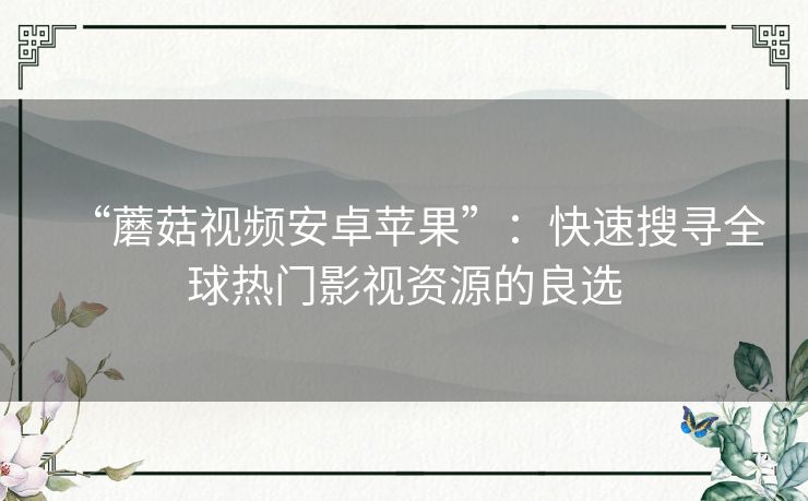 “蘑菇视频安卓苹果”:快速搜寻全球热门影视资源的良选 “蘑菇视频安卓苹果”:快速搜寻全球热门影视资源的良选