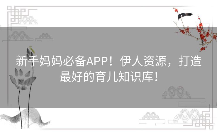 新手妈妈必备APP！伊人资源，打造最好的育儿知识库！
