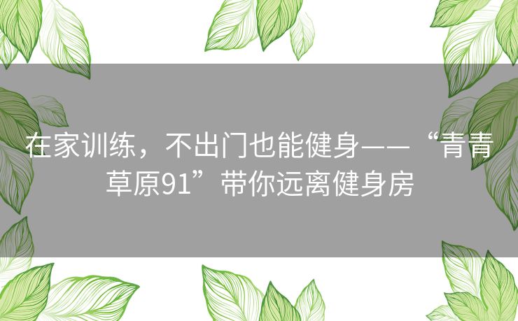 在家训练,不出门也能健身——“青青草原91”带你远离健身房 在家训练,不出门也能健身——“青青草原91”带你远离健身房