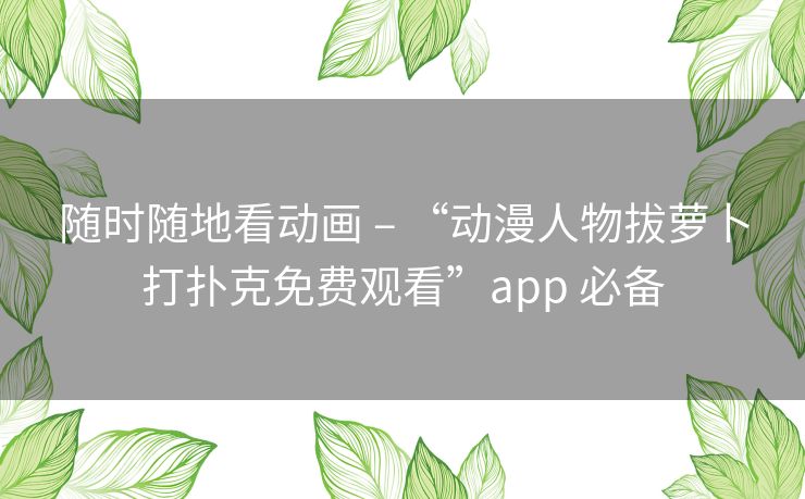随时随地看动画 – “动漫人物拔萝卜打扑克免费观看”app 必备 随时随地看动画 – “动漫人物拔萝卜打扑克免费观看”app 必备