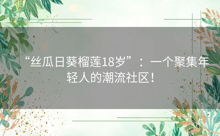 “丝瓜日葵榴莲18岁”:一个聚集年轻人的潮流社区! “丝瓜日葵榴莲18岁”:一个聚集年轻人的潮流社区!