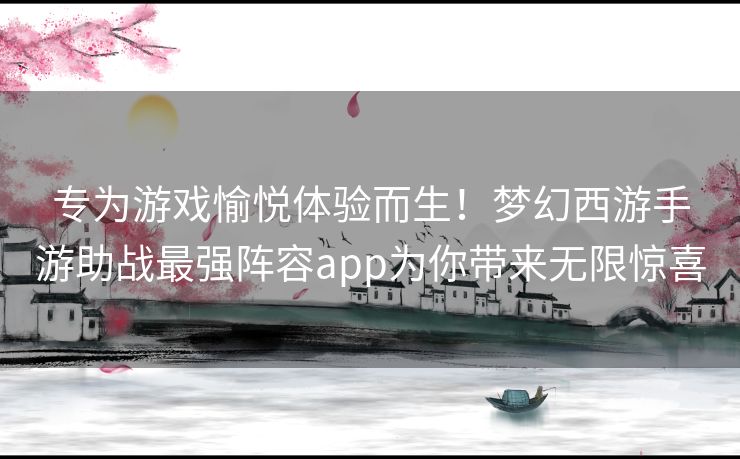 专为游戏愉悦体验而生！梦幻西游手游助战最强阵容app为你带来无限惊喜