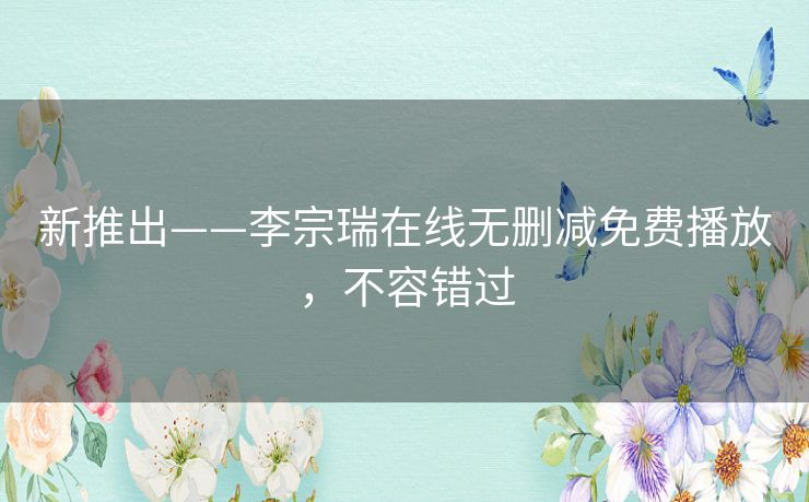 新推出——李宗瑞在线无删减免费播放,不容错过 新推出——李宗瑞在线无删减免费播放,不容错过
