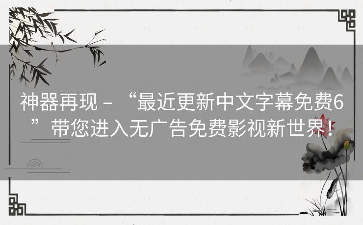 神器再现 – “最近更新中文字幕免费6”带您进入无广告免费影视新世界! 神器再现 – “最近更新中文字幕免费6”带您进入无广告免费影视新世界!