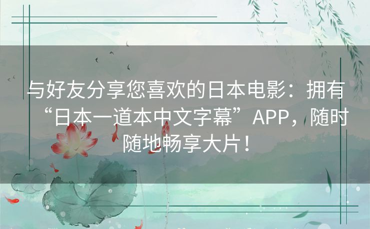 与好友分享您喜欢的日本电影:拥有“日本一道本中文字幕”APP,随时随地畅享大片! 与好友分享您喜欢的日本电影:拥有“日本一道本中文字幕”APP,随时随地畅享大片!