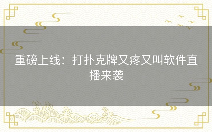 重磅上线:打扑克牌又疼又叫软件直播来袭 重磅上线:打扑克牌又疼又叫软件直播来袭