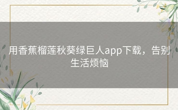 用香蕉榴莲秋葵绿巨人app下载,告别生活烦恼 用香蕉榴莲秋葵绿巨人app下载,告别生活烦恼