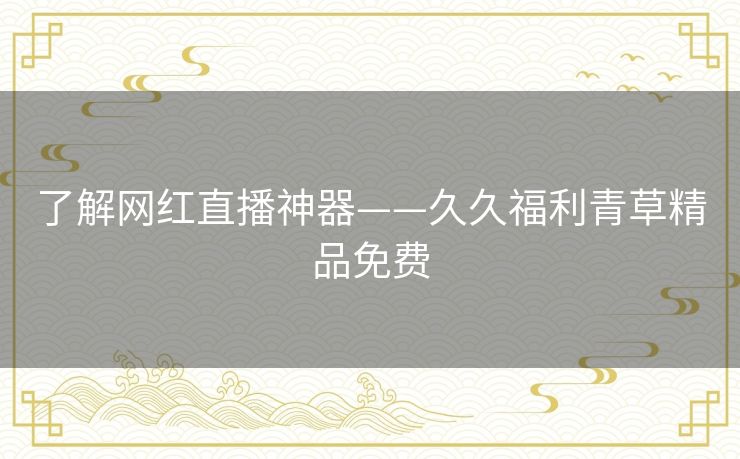 了解网红直播神器——久久福利青草精品免费 了解网红直播神器——久久福利青草精品免费