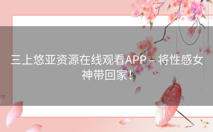 三上悠亚资源在线观看APP – 将性感女神带回家！
