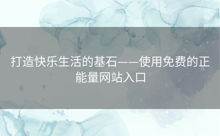 打造快乐生活的基石——使用免费的正能量网站入口 打造快乐生活的基石——使用免费的正能量网站入口
