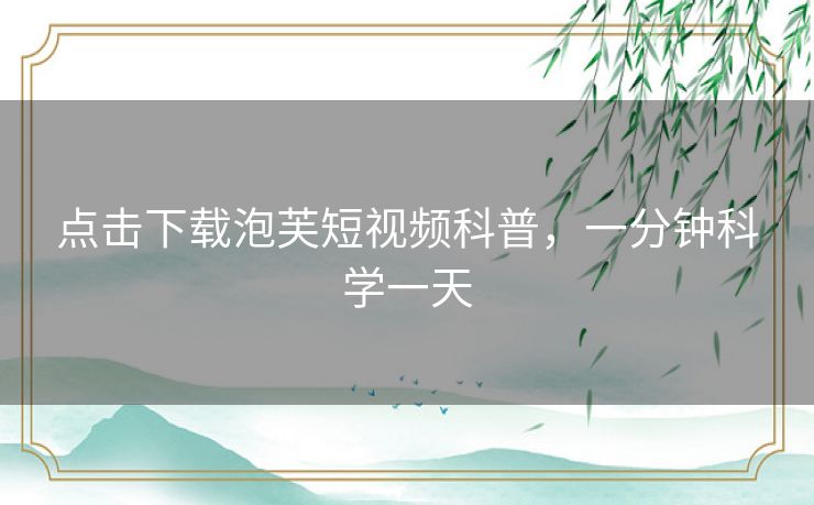 点击下载泡芙短视频科普,一分钟科学一天 点击下载泡芙短视频科普,一分钟科学一天