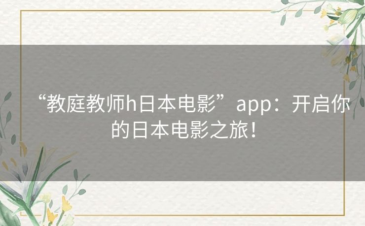 “教庭教师h日本电影”app:开启你的日本电影之旅! “教庭教师h日本电影”app:开启你的日本电影之旅!
