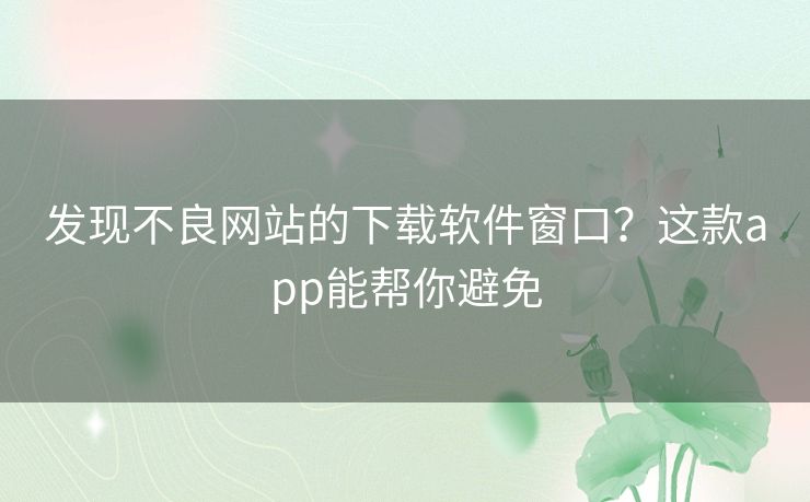 发现不良网站的下载软件窗口?这款app能帮你避免 发现不良网站的下载软件窗口?这款app能帮你避免