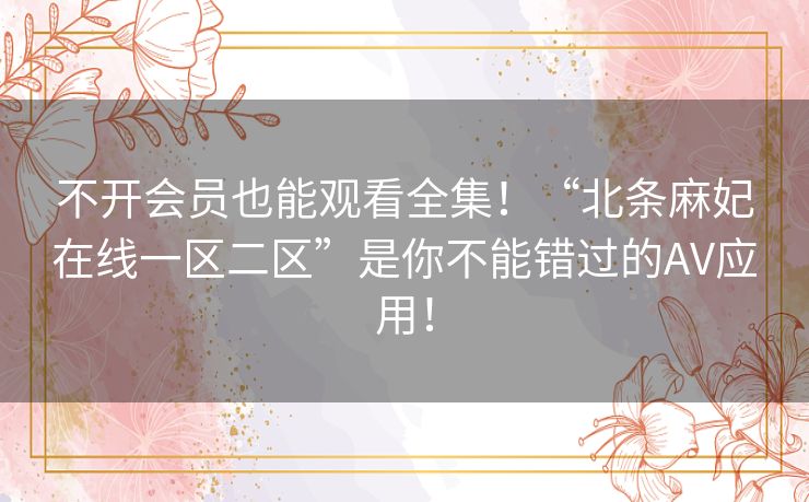 不开会员也能观看全集!“北条麻妃在线一区二区”是你不能错过的AV应用! 不开会员也能观看全集!“北条麻妃在线一区二区”是你不能错过的AV应用!