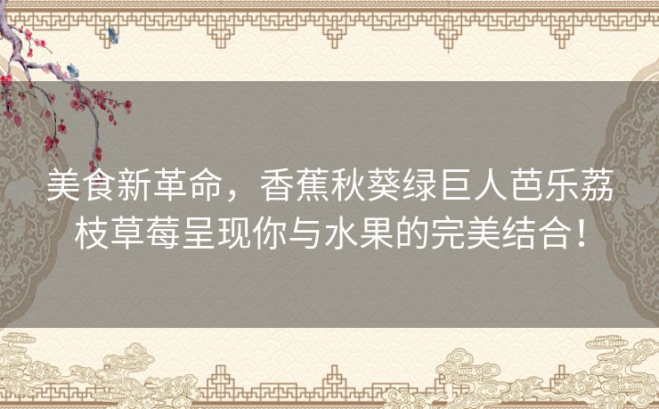 美食新革命，香蕉秋葵绿巨人芭乐荔枝草莓呈现你与水果的完美结合！