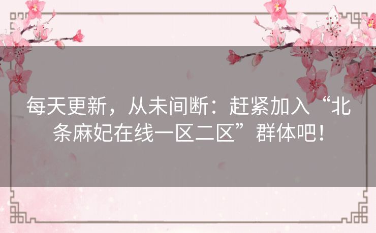 每天更新,从未间断:赶紧加入“北条麻妃在线一区二区”群体吧! 每天更新,从未间断:赶紧加入“北条麻妃在线一区二区”群体吧!