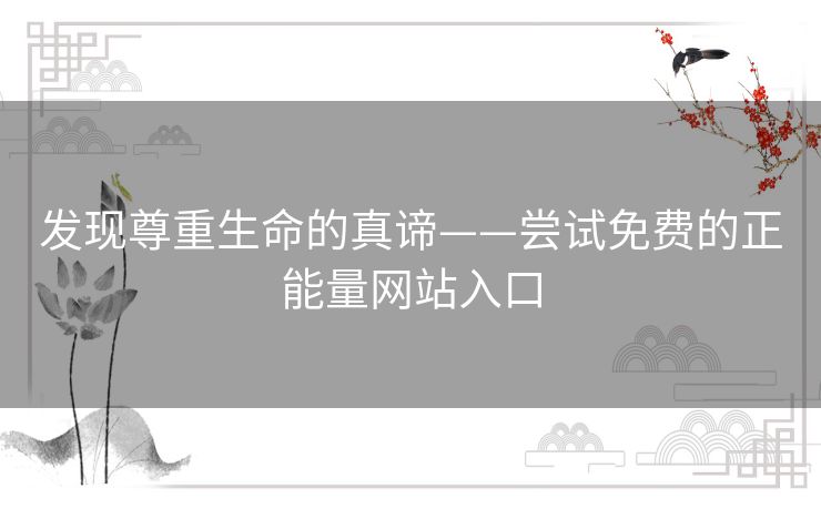 发现尊重生命的真谛——尝试免费的正能量网站入口