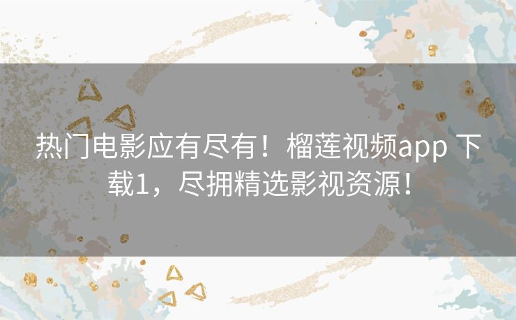 热门电影应有尽有!榴莲视频app 下载1,尽拥精选影视资源! 热门电影应有尽有!榴莲视频app 下载1,尽拥精选影视资源!